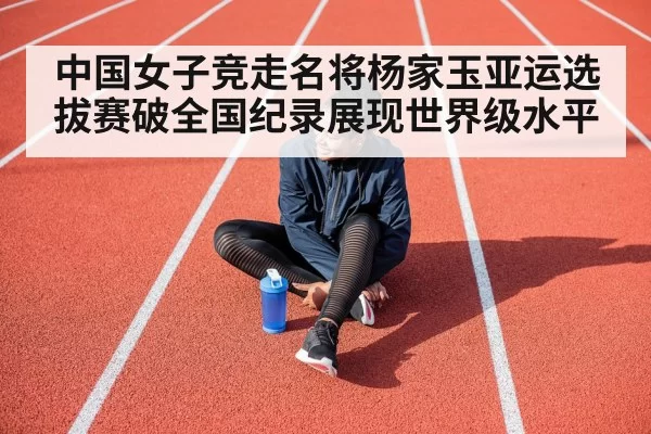 中国女子竞走名将杨家玉亚运选拔赛破全国纪录展现世界级水平