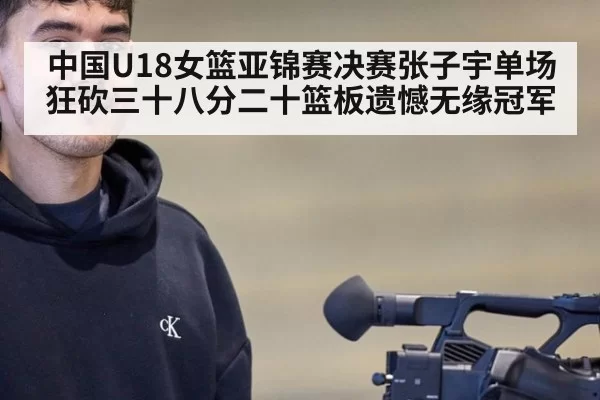 中国U18女篮亚锦赛决赛张子宇单场狂砍三十八分二十篮板遗憾无缘冠军