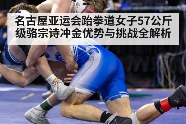 名古屋亚运会跆拳道女子57公斤级骆宗诗冲金优势与挑战全解析