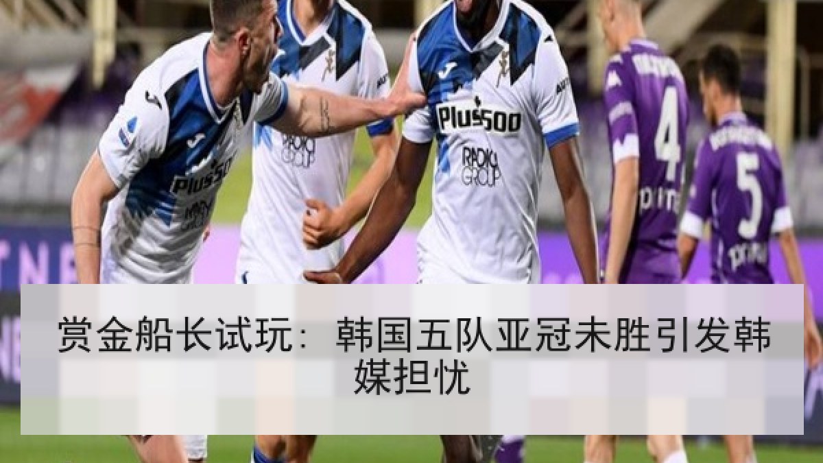 赏金船长试玩: 韩国五队亚冠未胜引发韩媒担忧