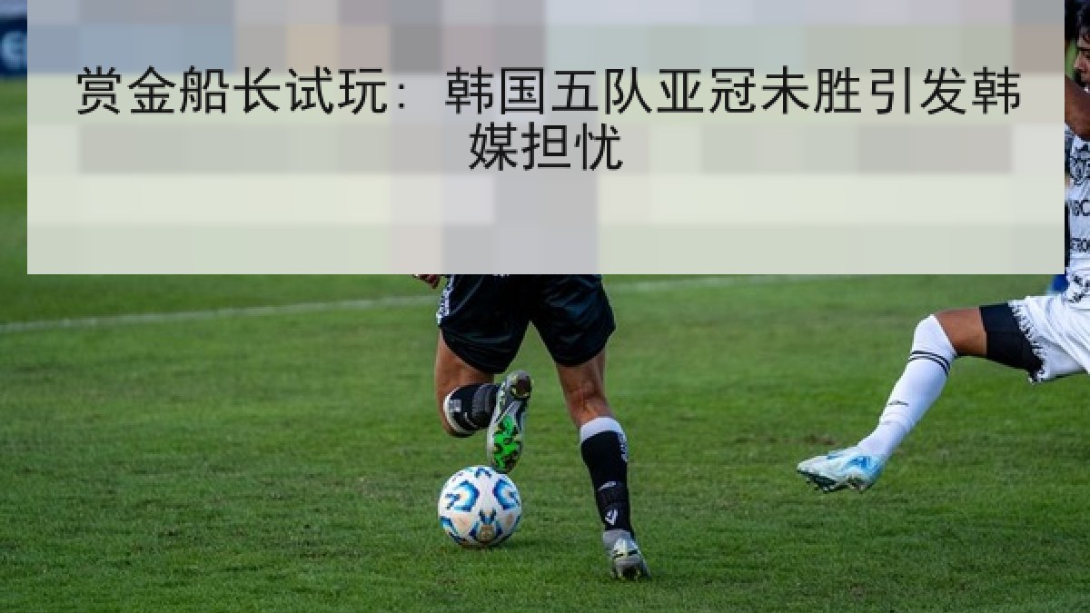 赏金船长试玩: 韩国五队亚冠未胜引发韩媒担忧